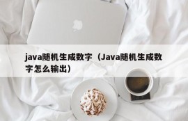 java随机生成数字（Java随机生成数字怎么输出）