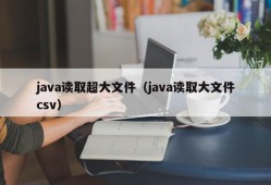 java读取超大文件（java读取大文件csv）